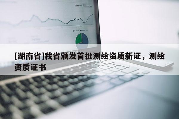 [湖南省]我省頒發首批測繪資質新證，測繪資質證書