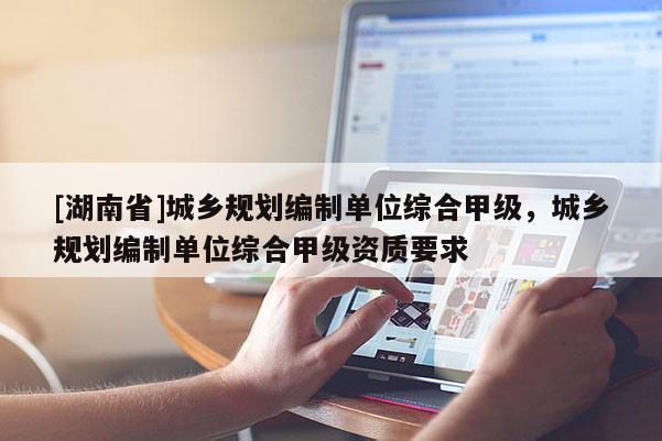 [湖南省]城鄉規劃編制單位綜合甲級，城鄉規劃編制單位綜合甲級資質要求