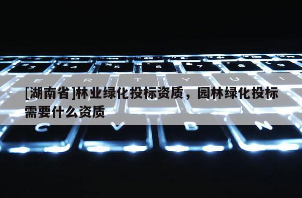 [湖南省]林業綠化投標資質，園林綠化投標需要什么資質