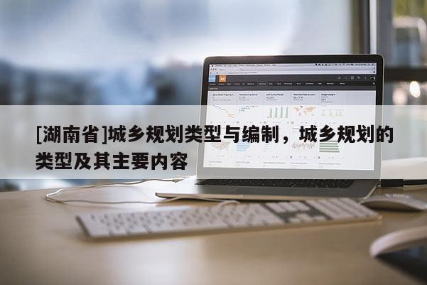 [湖南省]城鄉(xiāng)規(guī)劃類型與編制，城鄉(xiāng)規(guī)劃的類型及其主要內(nèi)容