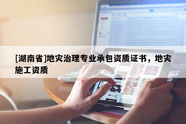 [湖南省]地災治理專業承包資質證書，地災施工資質