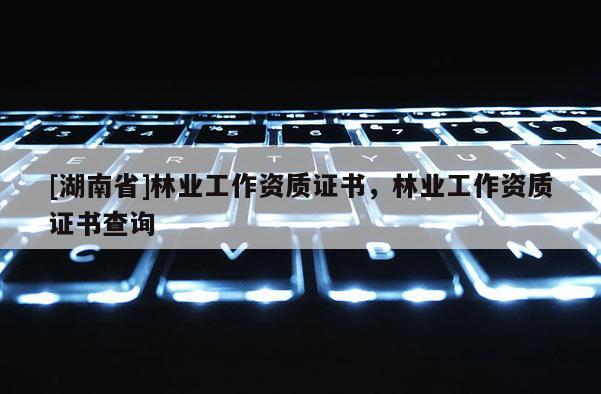 [湖南省]林業工作資質證書，林業工作資質證書查詢