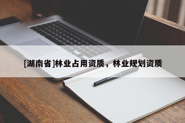 [湖南省]林業(yè)占用資質，林業(yè)規(guī)劃資質