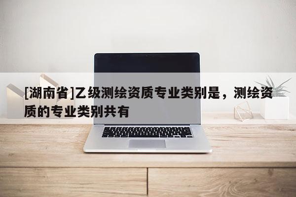 [湖南省]乙級測繪資質專業類別是，測繪資質的專業類別共有