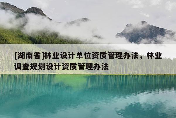 [湖南省]林業設計單位資質管理辦法，林業調查規劃設計資質管理辦法