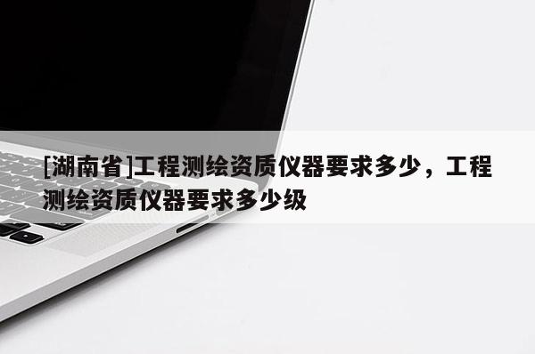 [湖南省]工程測繪資質儀器要求多少，工程測繪資質儀器要求多少級