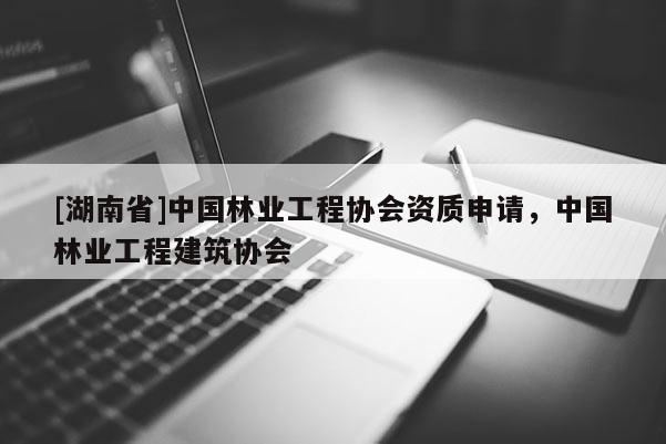 [湖南省]中國林業工程協會資質申請，中國林業工程建筑協會