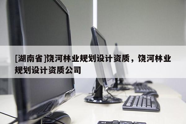 [湖南省]饒河林業規劃設計資質，饒河林業規劃設計資質公司