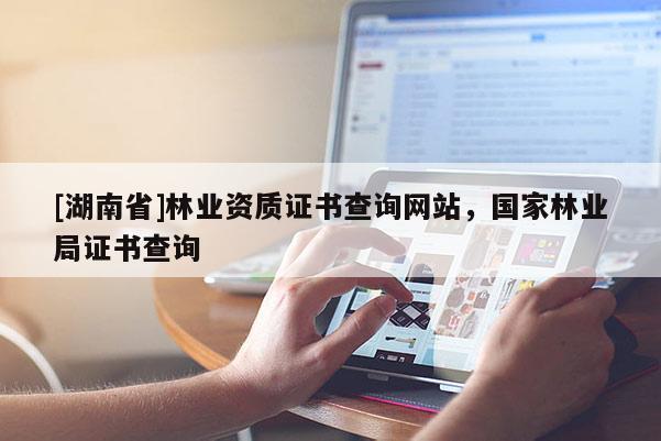 [湖南省]林業(yè)資質(zhì)證書查詢網(wǎng)站，國家林業(yè)局證書查詢