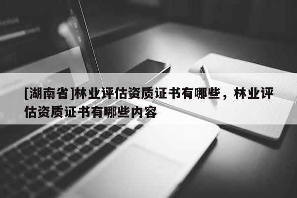 [湖南省]林業評估資質證書有哪些，林業評估資質證書有哪些內容