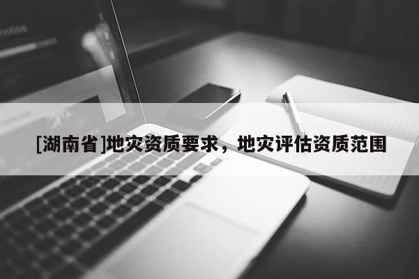 [湖南省]地災資質要求，地災評估資質范圍