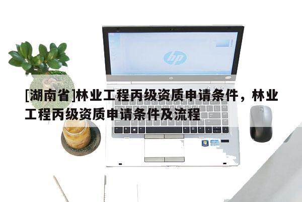 [湖南省]林業(yè)工程丙級資質(zhì)申請條件，林業(yè)工程丙級資質(zhì)申請條件及流程