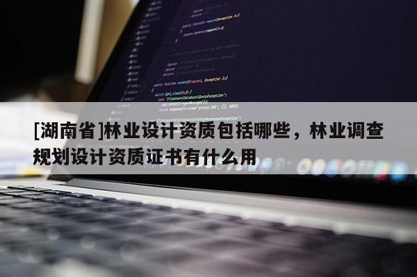 [湖南省]林業設計資質包括哪些，林業調查規劃設計資質證書有什么用