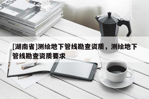[湖南省]測繪地下管線勘查資質(zhì)，測繪地下管線勘查資質(zhì)要求