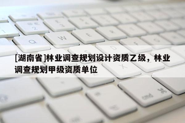 [湖南省]林業(yè)調(diào)查規(guī)劃設(shè)計資質(zhì)乙級，林業(yè)調(diào)查規(guī)劃甲級資質(zhì)單位