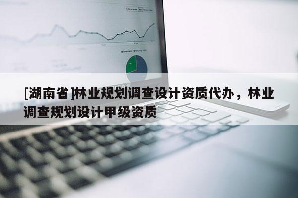 [湖南省]林業規劃調查設計資質代辦，林業調查規劃設計甲級資質