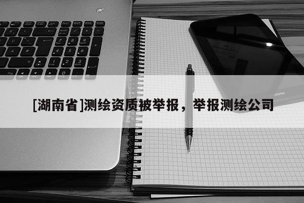 [湖南省]測(cè)繪資質(zhì)被舉報(bào)，舉報(bào)測(cè)繪公司