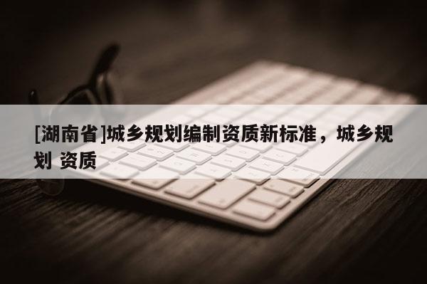 [湖南省]城鄉規劃編制資質新標準，城鄉規劃 資質