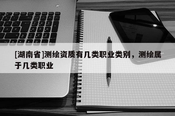 [湖南省]測繪資質有幾類職業類別，測繪屬于幾類職業