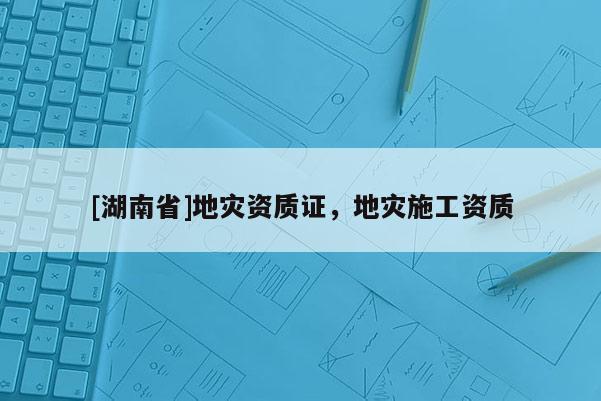 [湖南省]地災資質證，地災施工資質