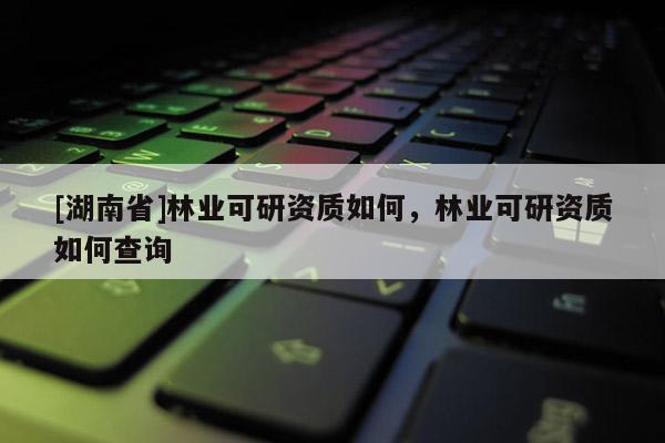 [湖南省]林業(yè)可研資質(zhì)如何，林業(yè)可研資質(zhì)如何查詢
