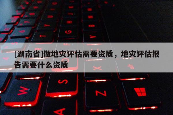 [湖南省]做地災評估需要資質，地災評估報告需要什么資質