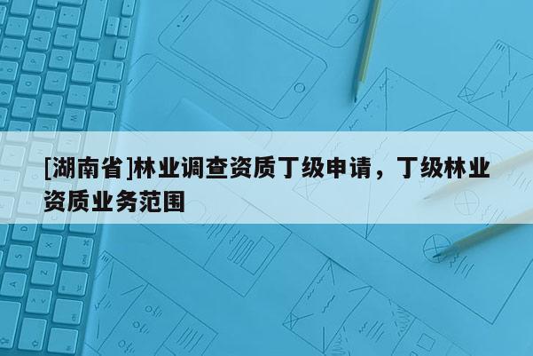 [湖南省]林業調查資質丁級申請，丁級林業資質業務范圍