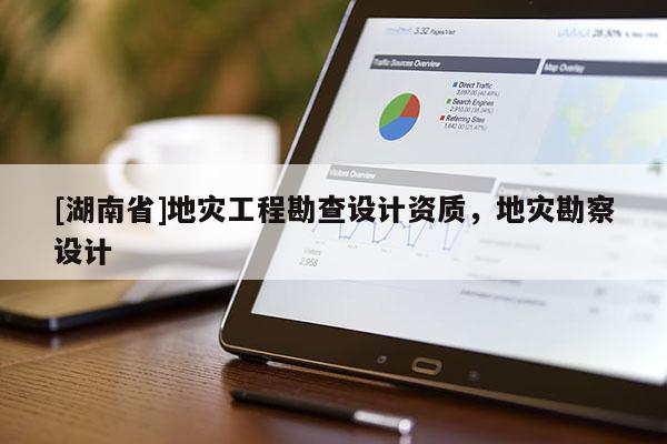 [湖南省]地災工程勘查設計資質，地災勘察設計