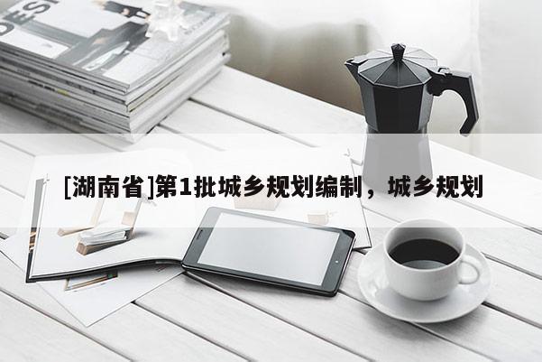[湖南省]第1批城鄉規劃編制，城鄉規劃