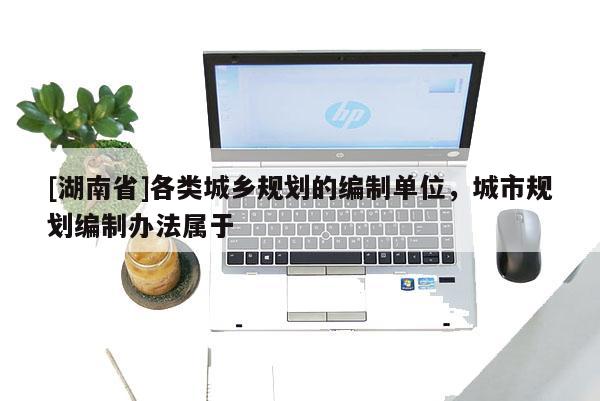 [湖南省]各類城鄉規劃的編制單位，城市規劃編制辦法屬于