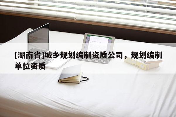 [湖南省]城鄉規劃編制資質公司，規劃編制單位資質