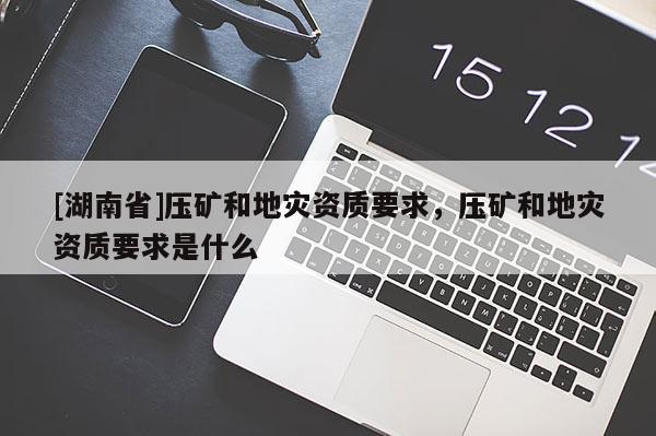 [湖南省]壓礦和地災(zāi)資質(zhì)要求，壓礦和地災(zāi)資質(zhì)要求是什么