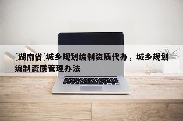 [湖南省]城鄉規劃編制資質代辦，城鄉規劃編制資質管理辦法