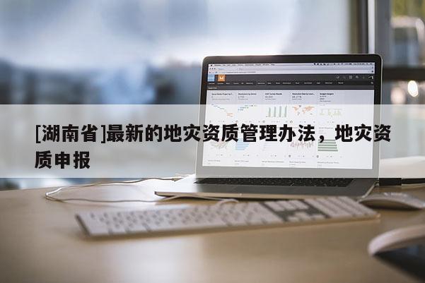 [湖南省]最新的地災資質管理辦法，地災資質申報