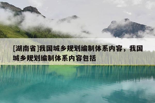 [湖南省]我國城鄉(xiāng)規(guī)劃編制體系內容，我國城鄉(xiāng)規(guī)劃編制體系內容包括