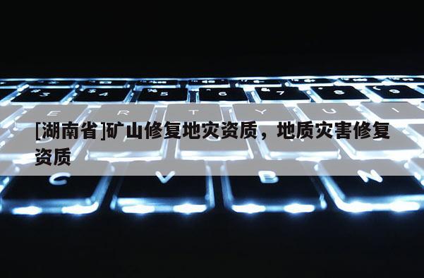 [湖南省]礦山修復(fù)地災(zāi)資質(zhì)，地質(zhì)災(zāi)害修復(fù)資質(zhì)