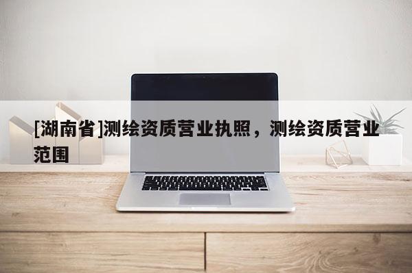 [湖南省]測繪資質(zhì)營業(yè)執(zhí)照，測繪資質(zhì)營業(yè)范圍