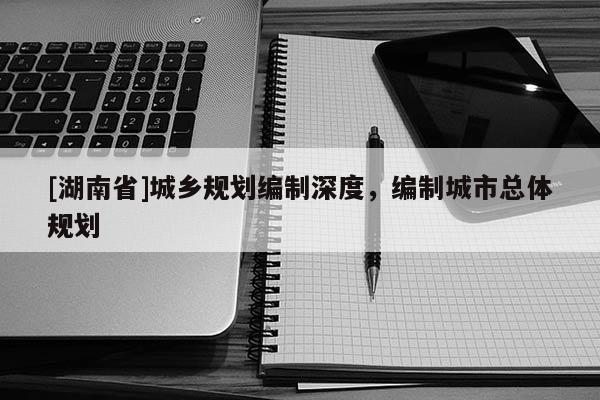 [湖南省]城鄉規劃編制深度，編制城市總體規劃