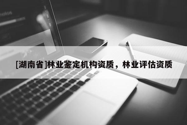 [湖南省]林業(yè)鑒定機(jī)構(gòu)資質(zhì)，林業(yè)評(píng)估資質(zhì)