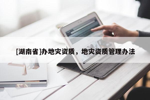 [湖南省]辦地災(zāi)資質(zhì)，地災(zāi)資質(zhì)管理辦法