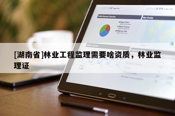 [湖南省]林業工程監理需要啥資質，林業監理證