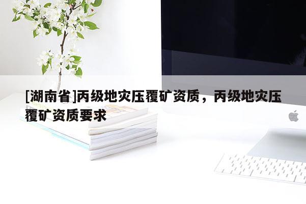 [湖南省]丙級地災壓覆礦資質，丙級地災壓覆礦資質要求