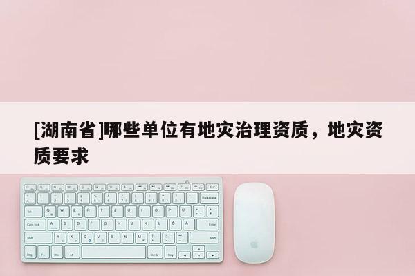 [湖南省]哪些單位有地災治理資質，地災資質要求