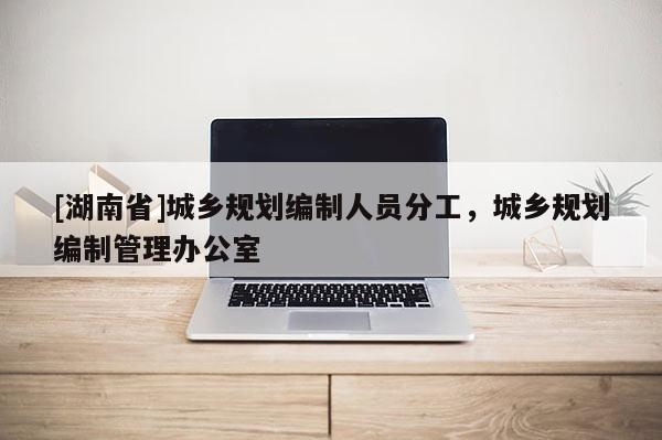 [湖南省]城鄉規劃編制人員分工，城鄉規劃編制管理辦公室