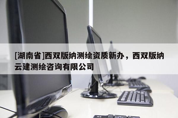 [湖南省]西雙版納測繪資質新辦，西雙版納云建測繪咨詢有限公司