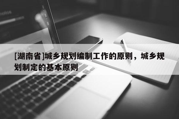 [湖南省]城鄉(xiāng)規(guī)劃編制工作的原則，城鄉(xiāng)規(guī)劃制定的基本原則