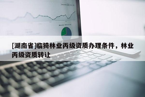 [湖南省]臨猗林業丙級資質辦理條件，林業丙級資質轉讓