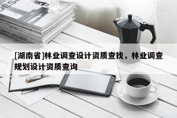 [湖南省]林業調查設計資質查找，林業調查規劃設計資質查詢