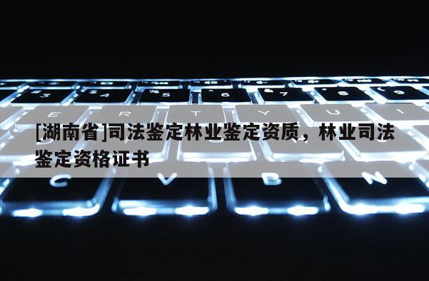 [湖南省]司法鑒定林業(yè)鑒定資質(zhì)，林業(yè)司法鑒定資格證書