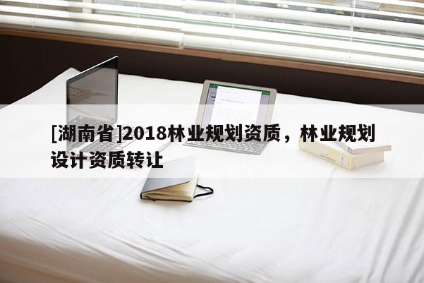 [湖南省]2018林業規劃資質，林業規劃設計資質轉讓